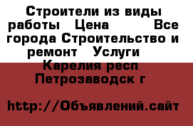 Строители из виды работы › Цена ­ 214 - Все города Строительство и ремонт » Услуги   . Карелия респ.,Петрозаводск г.